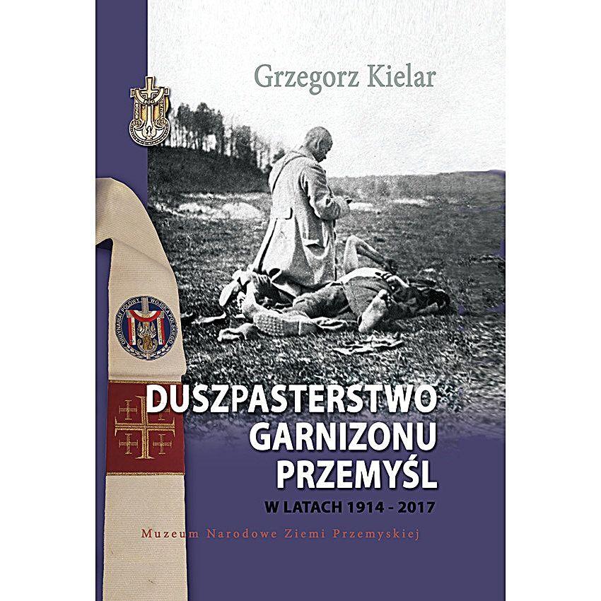 Okładka książki „Duszpasterstwo Garnizonu Przemyśl w latach 1914 – 2017”, której autorem jest starszy chorąży sztabowy Grzegorz Kielar. <br/>fot.ze zbiorów własnych